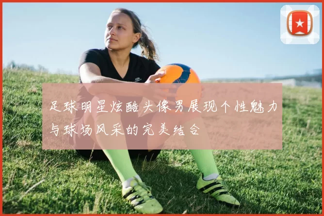 足球明星炫酷头像男展现个性魅力与球场风采的完美结合