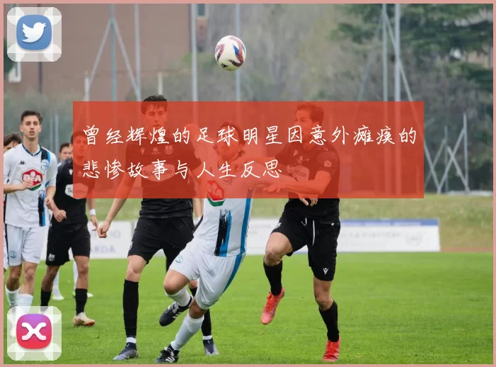曾经辉煌的足球明星因意外瘫痪的悲惨故事与人生反思