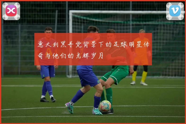 意大利黑手党背景下的足球明星传奇与他们的光辉岁月