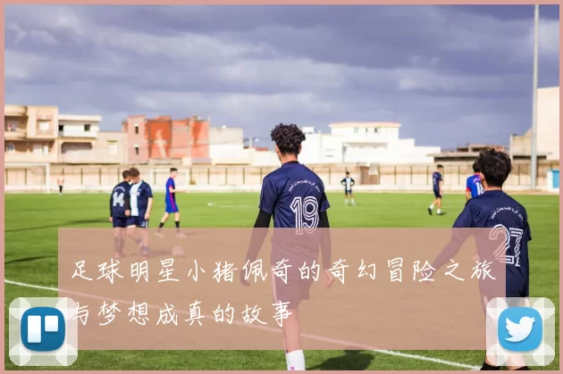 足球明星小猪佩奇的奇幻冒险之旅与梦想成真的故事