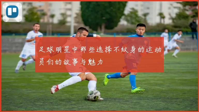 足球明星中那些选择不纹身的运动员们的故事与魅力
