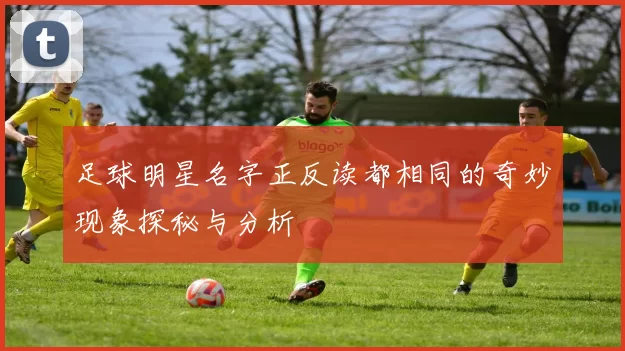 足球明星名字正反读都相同的奇妙现象探秘与分析