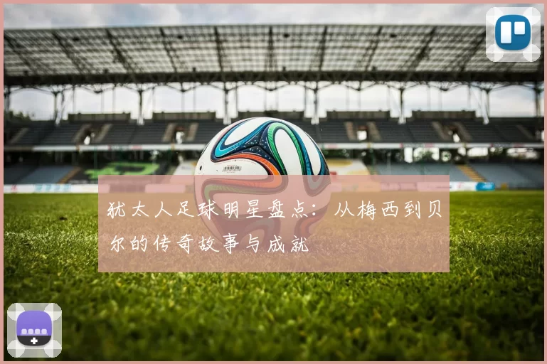 犹太人足球明星盘点：从梅西到贝尔的传奇故事与成就