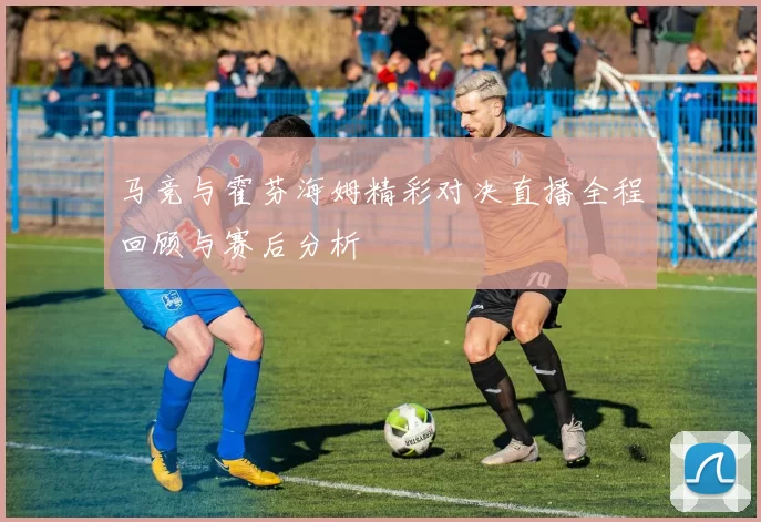 马竞与霍芬海姆精彩对决直播全程回顾与赛后分析