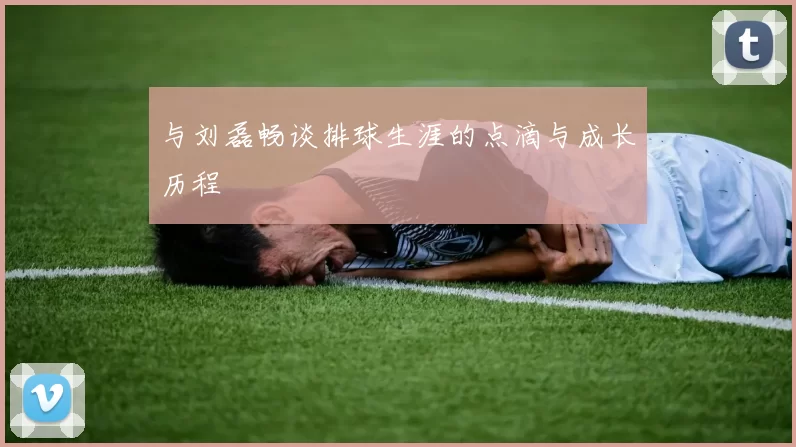 与刘磊畅谈排球生涯的点滴与成长历程