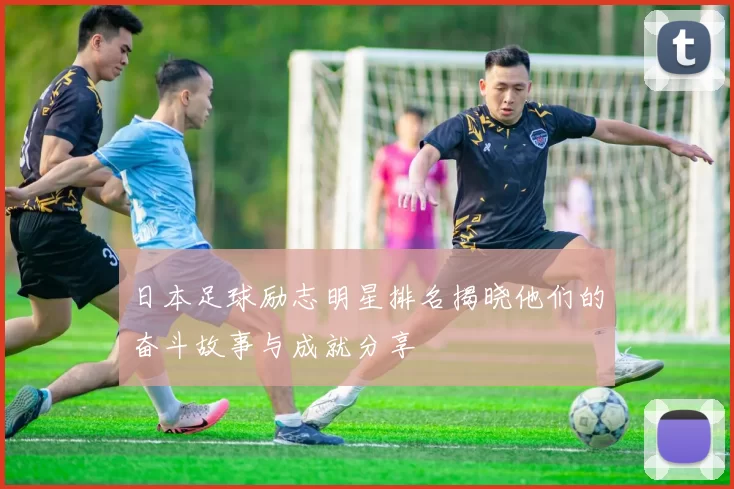 日本足球励志明星排名揭晓他们的奋斗故事与成就分享
