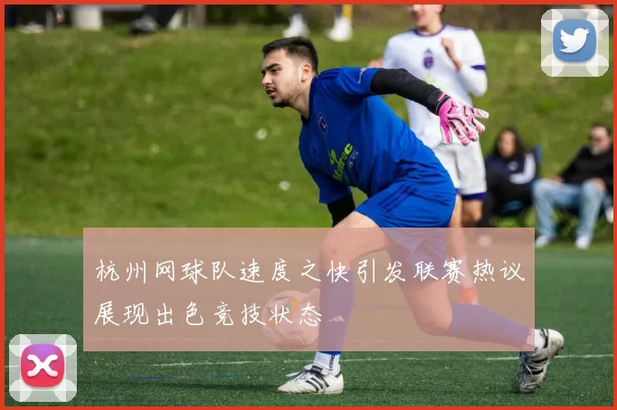 杭州网球队速度之快引发联赛热议展现出色竞技状态