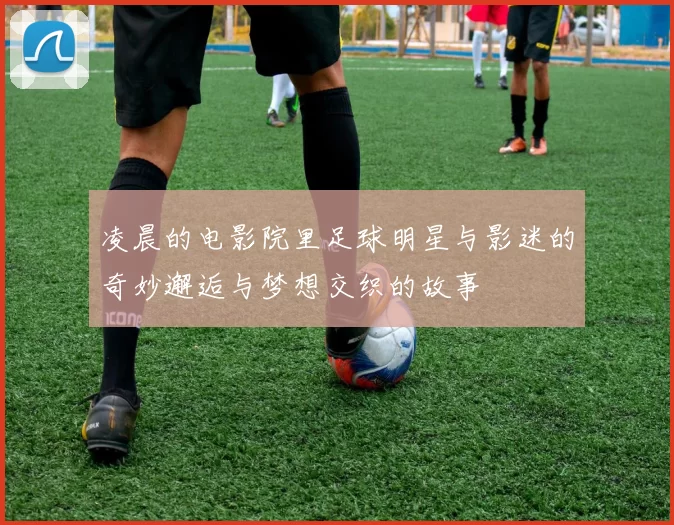 凌晨的电影院里足球明星与影迷的奇妙邂逅与梦想交织的故事