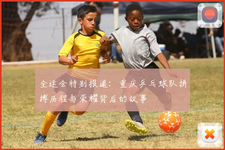 全运会特别报道：重庆乒乓球队拼搏历程与荣耀背后的故事