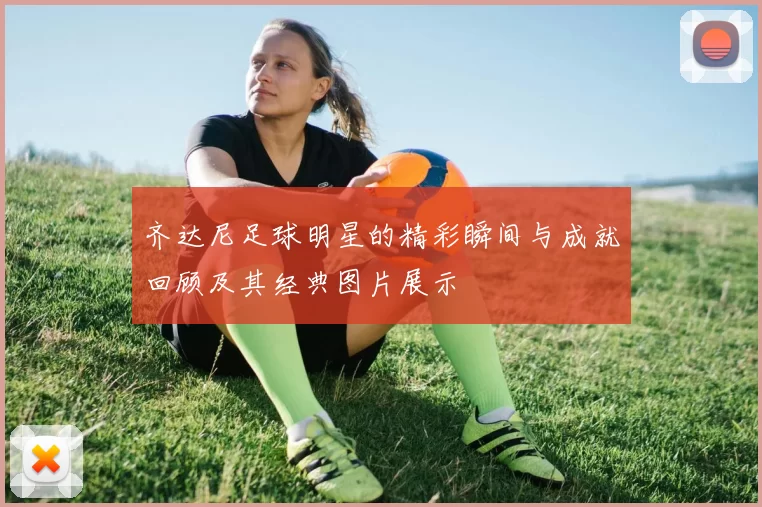 齐达尼足球明星的精彩瞬间与成就回顾及其经典图片展示