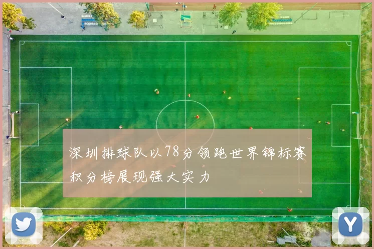 深圳排球队以78分领跑世界锦标赛积分榜展现强大实力