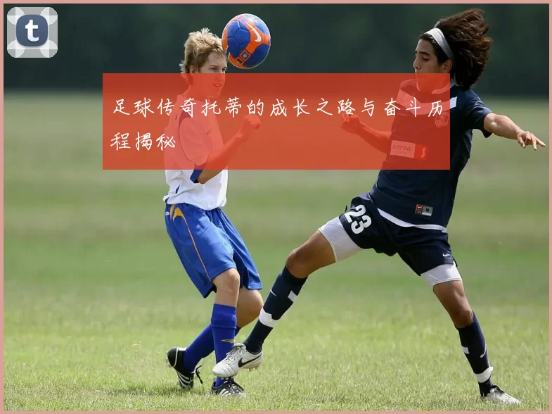 足球传奇托蒂的成长之路与奋斗历程揭秘