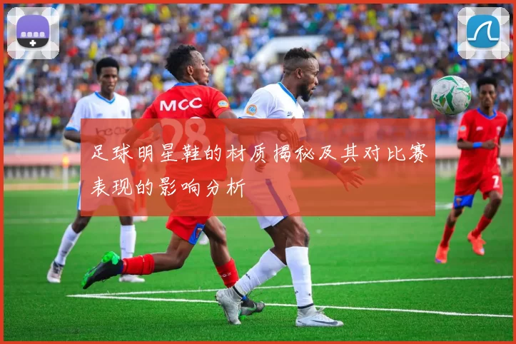 足球明星鞋的材质揭秘及其对比赛表现的影响分析