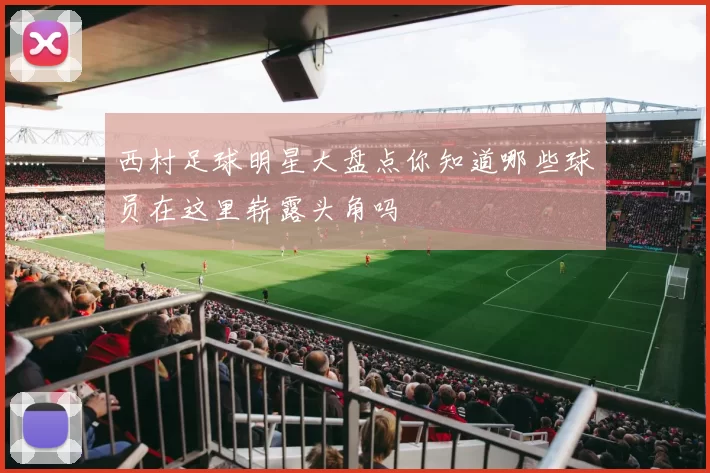 西村足球明星大盘点你知道哪些球员在这里崭露头角吗