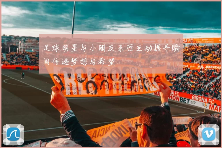 足球明星与小朋友亲密互动握手瞬间传递梦想与希望