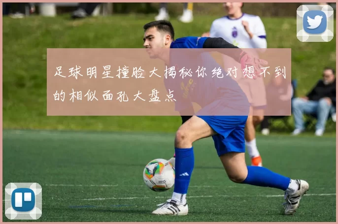 足球明星撞脸大揭秘你绝对想不到的相似面孔大盘点