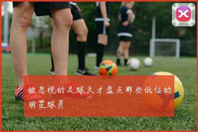 被忽视的足球天才盘点那些低估的明星球员
