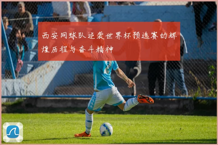 西安网球队逆袭世界杯预选赛的辉煌历程与奋斗精神