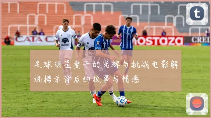足球明星妻子的光辉与挑战电影解说揭示背后的故事与情感