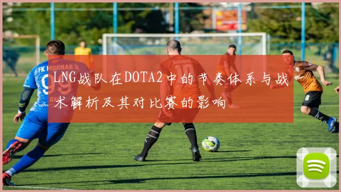 LNG战队在DOTA2中的节奏体系与战术解析及其对比赛的影响