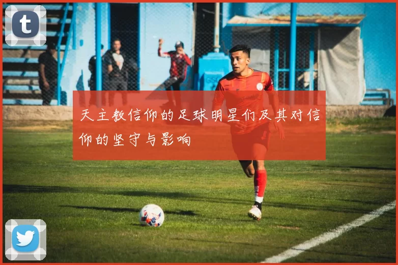 天主教信仰的足球明星们及其对信仰的坚守与影响