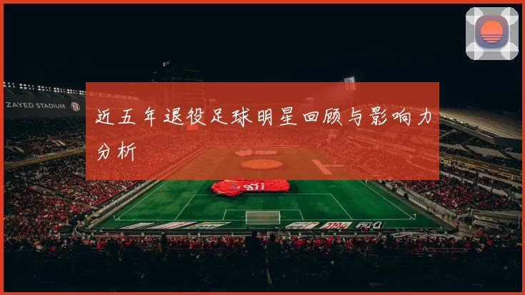 近五年退役足球明星回顾与影响力分析