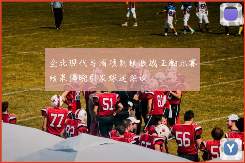 全北现代与浦项制铁激战正酣比赛结果揭晓引发球迷热议