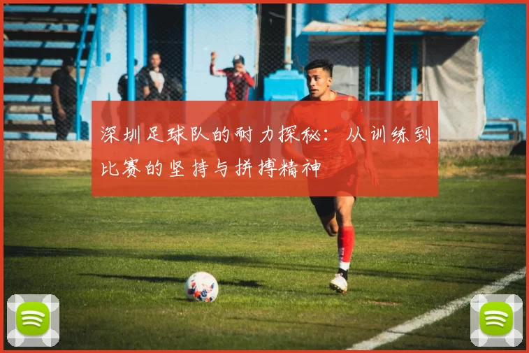 深圳足球队的耐力探秘：从训练到比赛的坚持与拼搏精神