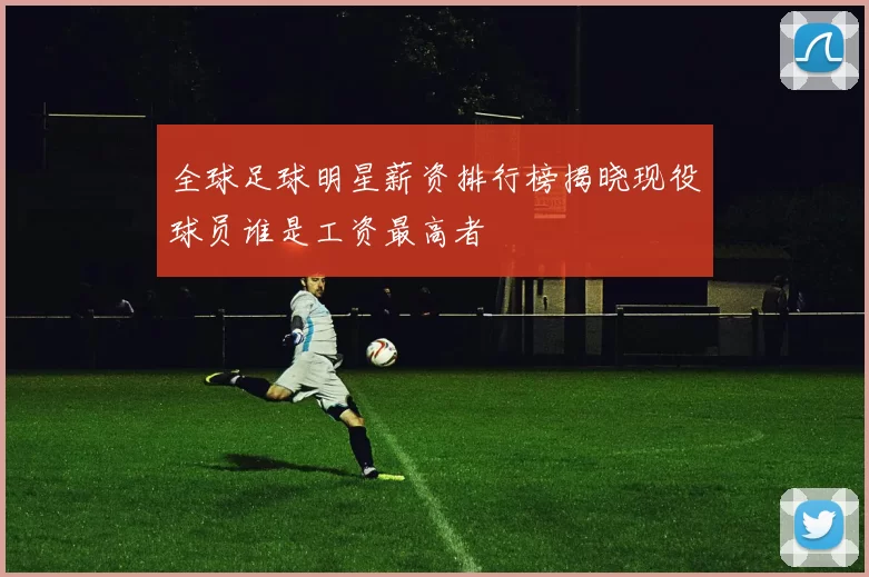 全球足球明星薪资排行榜揭晓现役球员谁是工资最高者