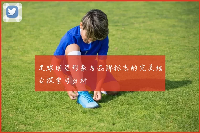 足球明星形象与品牌标志的完美结合探索与分析
