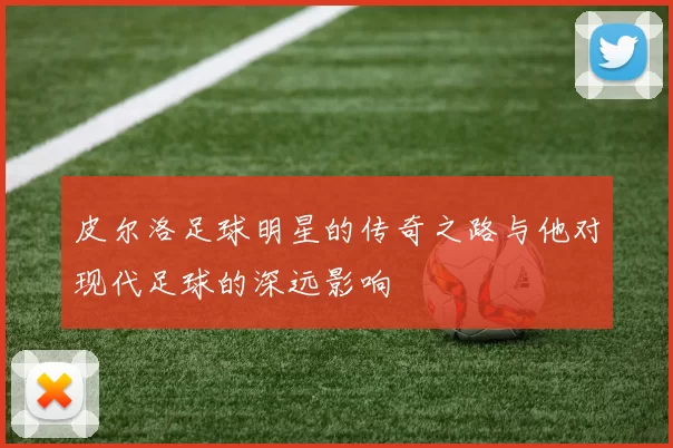 皮尔洛足球明星的传奇之路与他对现代足球的深远影响
