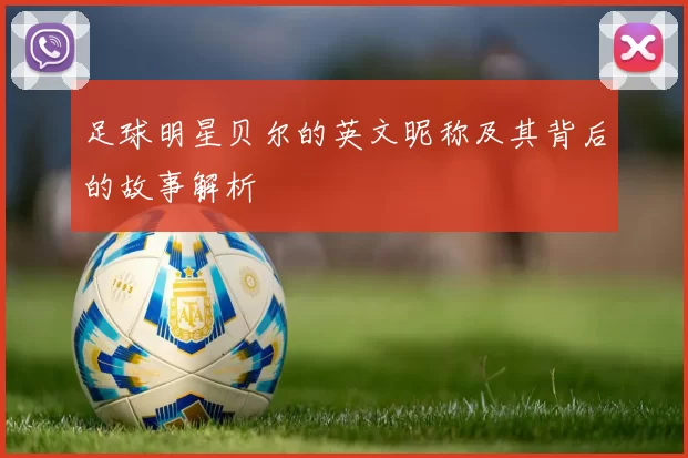 足球明星贝尔的英文昵称及其背后的故事解析