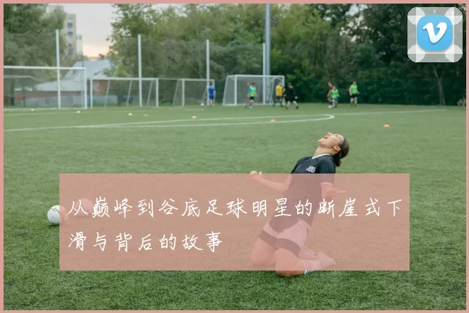 从巅峰到谷底足球明星的断崖式下滑与背后的故事