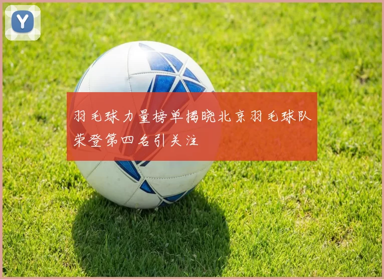羽毛球力量榜单揭晓北京羽毛球队荣登第四名引关注