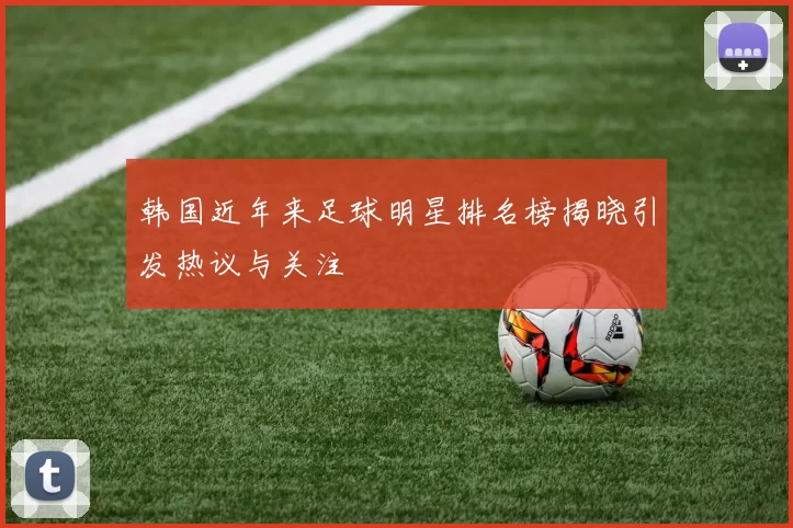 韩国近年来足球明星排名榜揭晓引发热议与关注