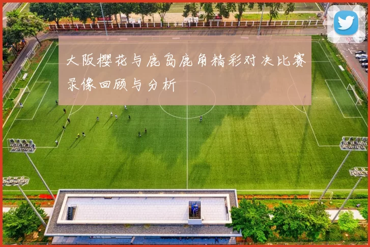 大阪樱花与鹿岛鹿角精彩对决比赛录像回顾与分析
