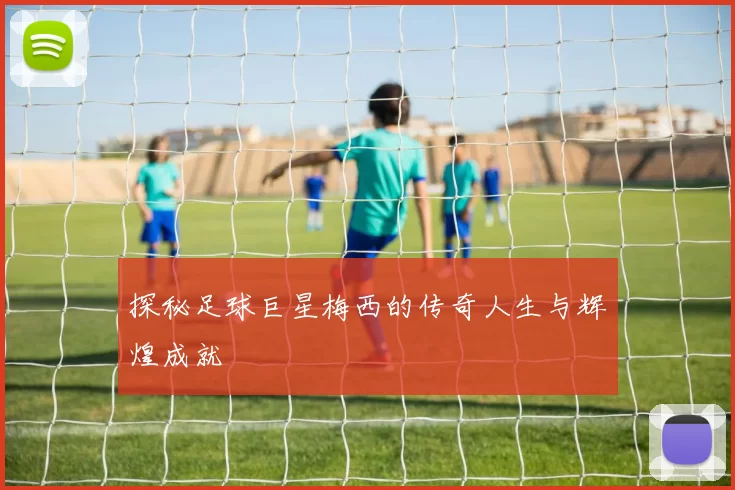 探秘足球巨星梅西的传奇人生与辉煌成就