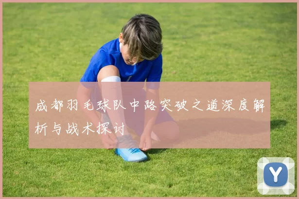 成都羽毛球队中路突破之道深度解析与战术探讨