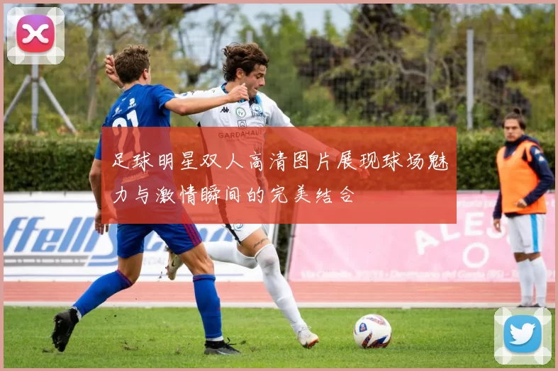 足球明星双人高清图片展现球场魅力与激情瞬间的完美结合