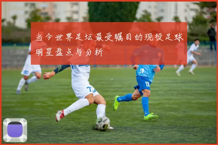 当今世界足坛最受瞩目的现役足球明星盘点与分析