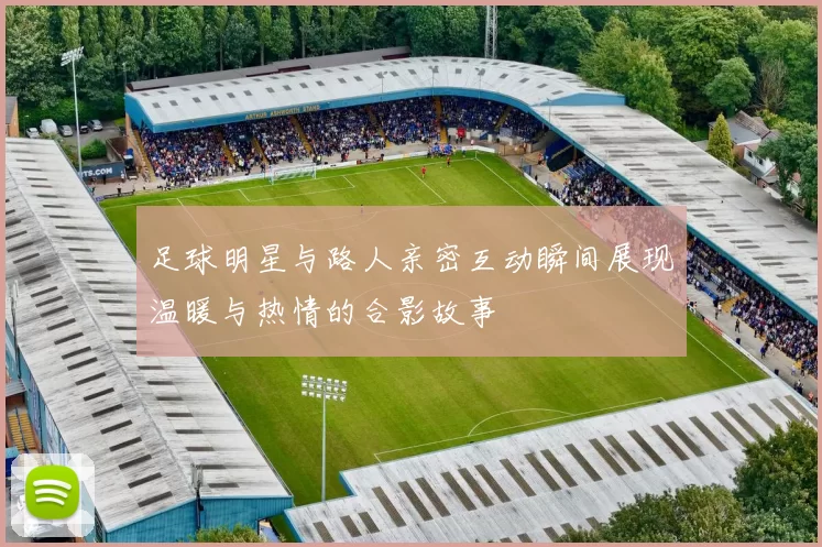 足球明星与路人亲密互动瞬间展现温暖与热情的合影故事