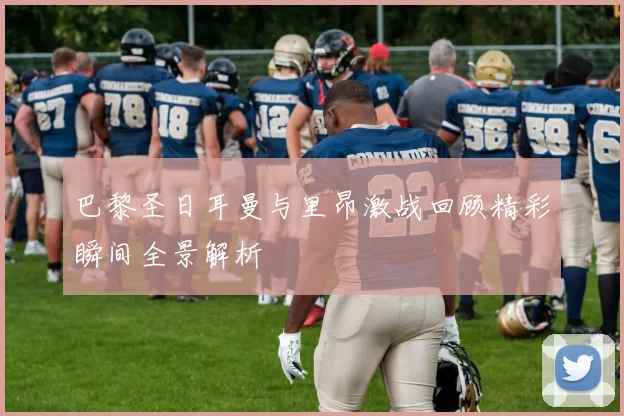 巴黎圣日耳曼与里昂激战回顾精彩瞬间全景解析