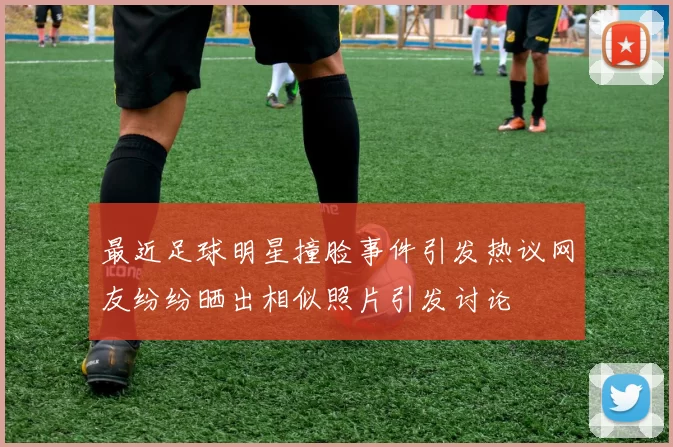 最近足球明星撞脸事件引发热议网友纷纷晒出相似照片引发讨论