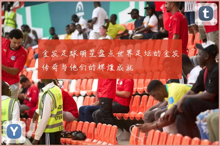 金发足球明星盘点世界足坛的金发传奇与他们的辉煌成就