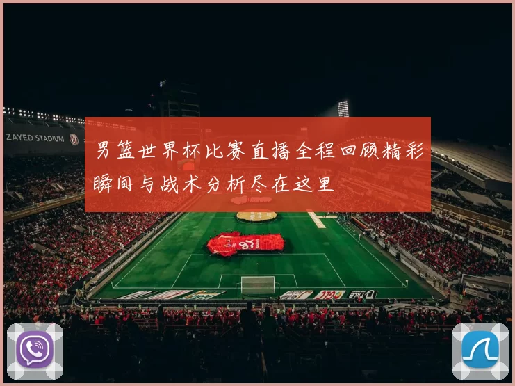 男篮世界杯比赛直播全程回顾精彩瞬间与战术分析尽在这里