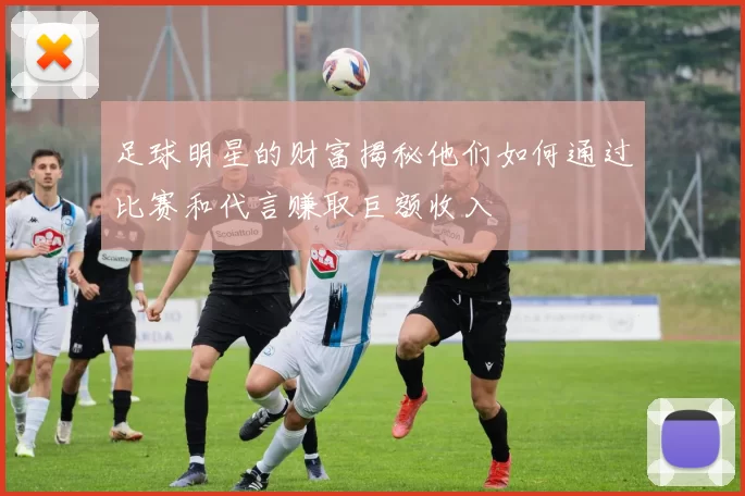 足球明星的财富揭秘他们如何通过比赛和代言赚取巨额收入