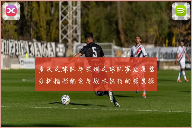 重庆足球队与深圳足球队赛后复盘分析精彩配合与战术执行的深度探讨