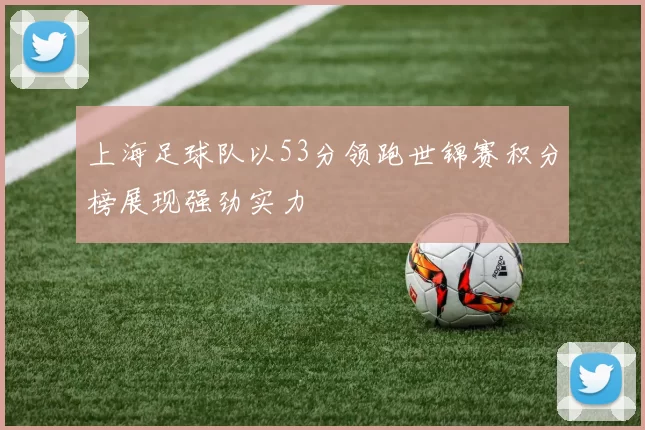 上海足球队以53分领跑世锦赛积分榜展现强劲实力