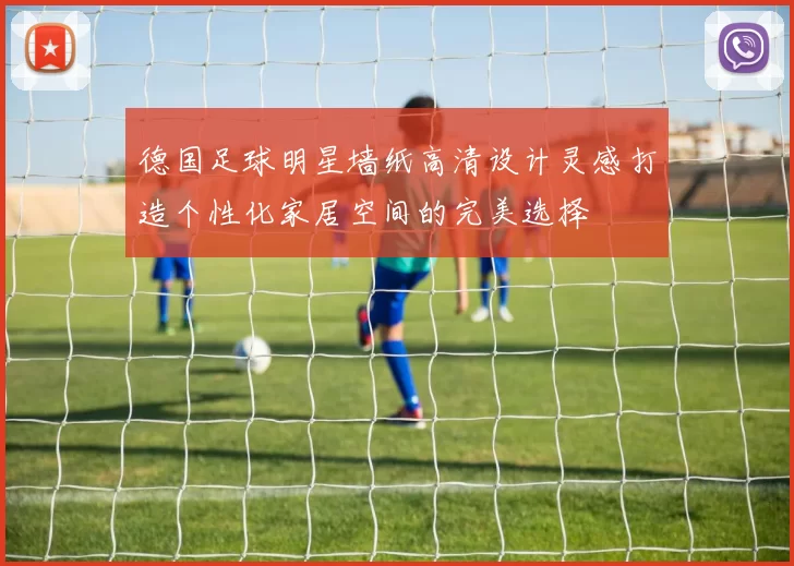 德国足球明星墙纸高清设计灵感打造个性化家居空间的完美选择