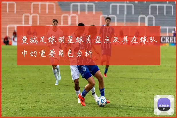 曼城足球明星球员盘点及其在球队中的重要角色分析